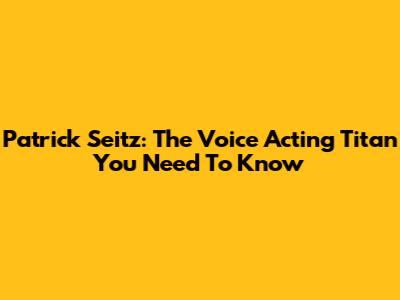 Patrick Seitz: The Voice Acting Titan You Need To Know
