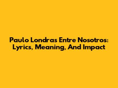 Paulo Londra's 'Entre Nosotros': Lyrics, Meaning, And Impact
