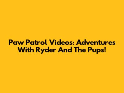 Paw Patrol Videos: Adventures With Ryder And The Pups!