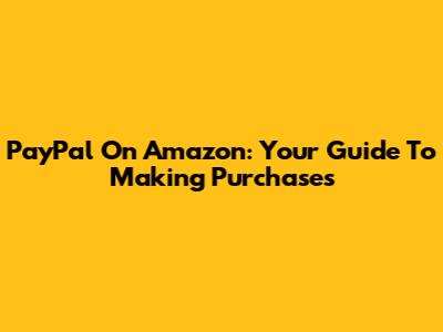 PayPal On Amazon: Your Guide To Making Purchases