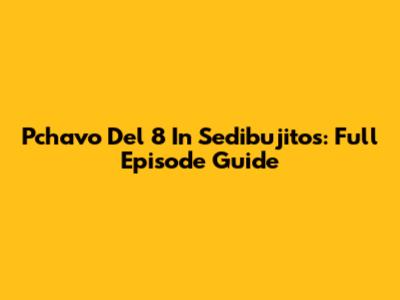 Pchavo Del 8 In Sedibujitos: Full Episode Guide
