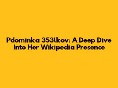 Pdominka 353lkov: A Deep Dive Into Her Wikipedia Presence