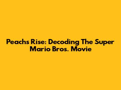 Peach's Rise: Decoding The Super Mario Bros. Movie