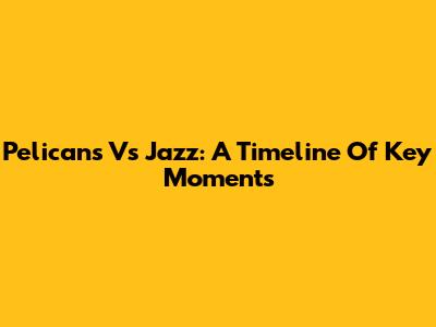 Pelicans Vs Jazz: A Timeline Of Key Moments