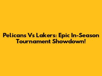 Pelicans Vs Lakers: Epic In-Season Tournament Showdown!