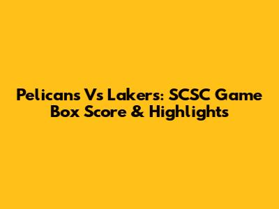 Pelicans Vs Lakers: SCSC Game Box Score & Highlights
