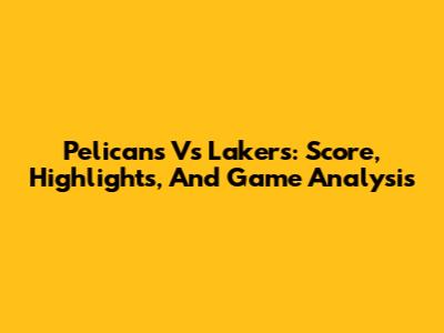 Pelicans Vs Lakers: Score, Highlights, And Game Analysis