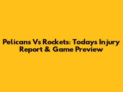 Pelicans Vs Rockets: Today's Injury Report & Game Preview