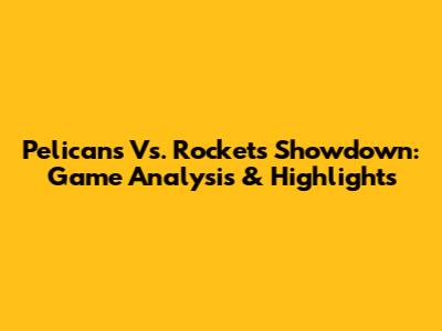 Pelicans Vs. Rockets Showdown: Game Analysis & Highlights