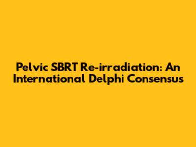 Pelvic SBRT Re-irradiation: An International Delphi Consensus