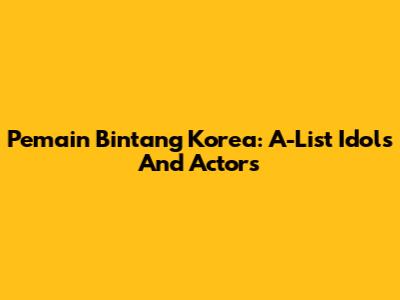 Pemain Bintang Korea: A-List Idols And Actors