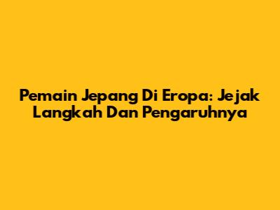 Pemain Jepang Di Eropa: Jejak Langkah Dan Pengaruhnya