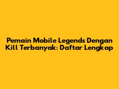 Pemain Mobile Legends Dengan Kill Terbanyak: Daftar Lengkap