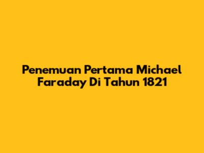 Penemuan Pertama Michael Faraday Di Tahun 1821