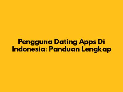 Pengguna Dating Apps Di Indonesia: Panduan Lengkap