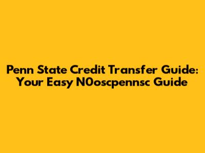 Penn State Credit Transfer Guide: Your Easy N0oscpennsc Guide