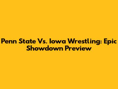 Penn State Vs. Iowa Wrestling: Epic Showdown Preview