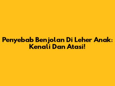 Penyebab Benjolan Di Leher Anak: Kenali Dan Atasi!
