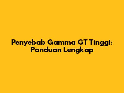 Penyebab Gamma GT Tinggi: Panduan Lengkap