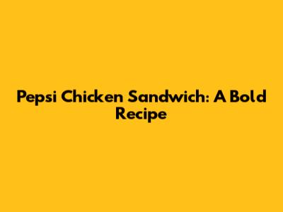 Pepsi Chicken Sandwich: A Bold Recipe