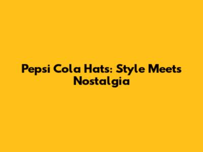 Pepsi Cola Hats: Style Meets Nostalgia