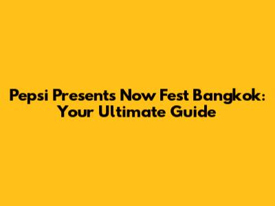 Pepsi Presents Now Fest Bangkok: Your Ultimate Guide