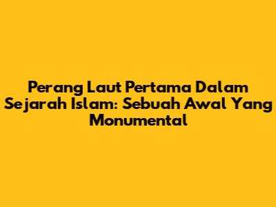 Perang Laut Pertama Dalam Sejarah Islam: Sebuah Awal Yang Monumental