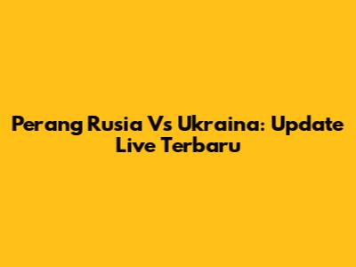 Perang Rusia Vs Ukraina: Update Live Terbaru