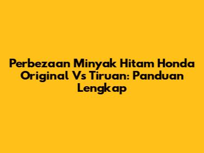 Perbezaan Minyak Hitam Honda Original Vs Tiruan: Panduan Lengkap
