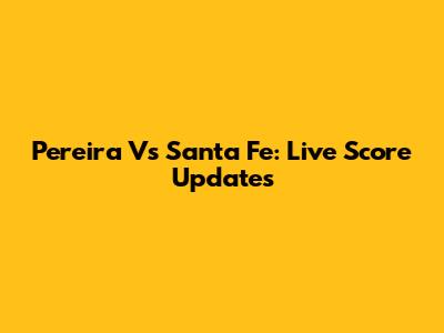 Pereira Vs Santa Fe: Live Score Updates