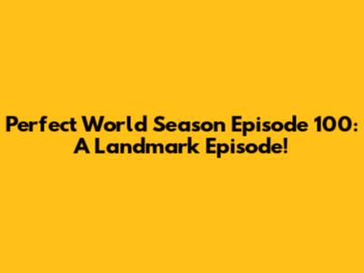 Perfect World Season Episode 100: A Landmark Episode!