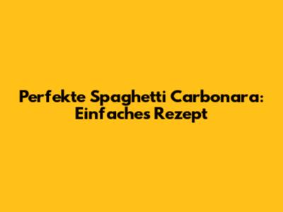 Perfekte Spaghetti Carbonara: Einfaches Rezept