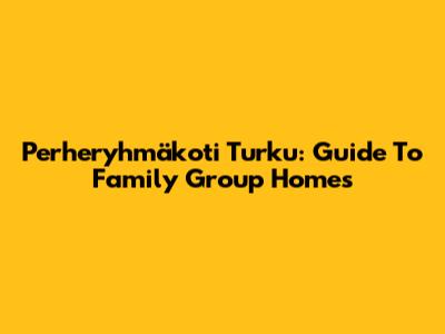 Perheryhmäkoti Turku: Guide To Family Group Homes