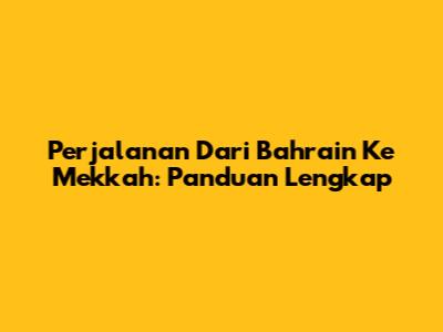 Perjalanan Dari Bahrain Ke Mekkah: Panduan Lengkap