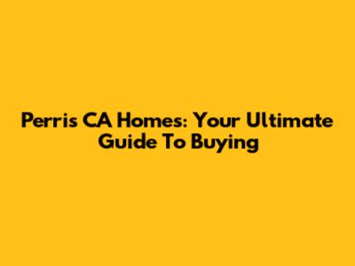 Perris CA Homes: Your Ultimate Guide To Buying