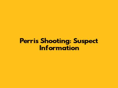 Perris Shooting: Suspect Information