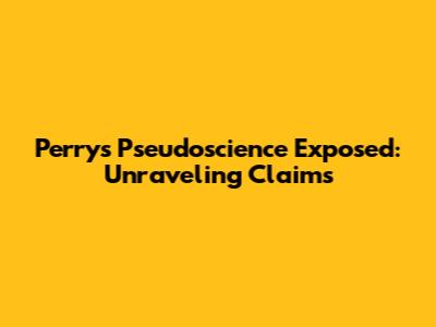 Perry's Pseudoscience Exposed: Unraveling Claims
