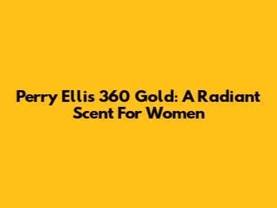 Perry Ellis 360 Gold: A Radiant Scent For Women