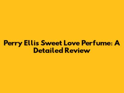 Perry Ellis Sweet Love Perfume: A Detailed Review