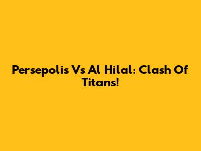 Persepolis Vs Al Hilal: Clash Of Titans!