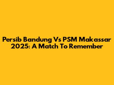 Persib Bandung Vs PSM Makassar 2025: A Match To Remember
