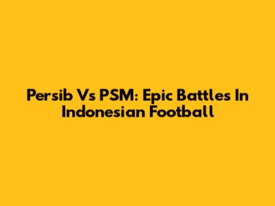Persib Vs PSM: Epic Battles In Indonesian Football