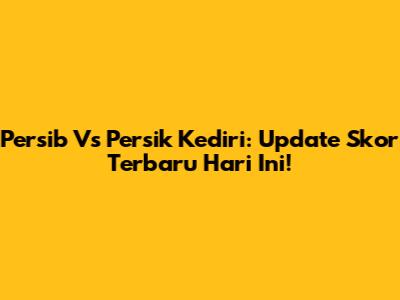 Persib Vs Persik Kediri: Update Skor Terbaru Hari Ini!