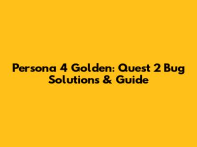 Persona 4 Golden: Quest 2 Bug Solutions & Guide