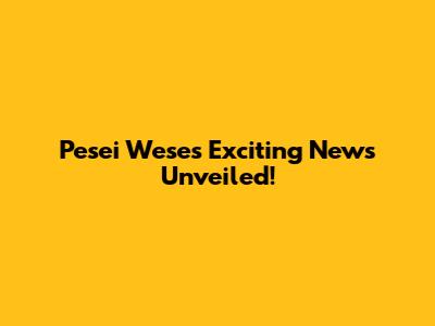 Pesei Wese's Exciting News Unveiled!