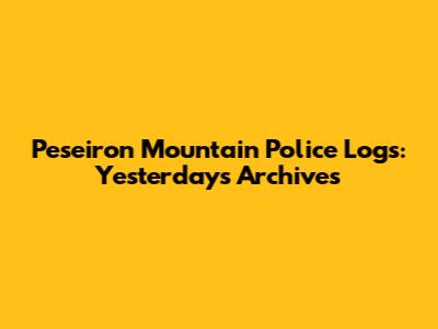Peseiron Mountain Police Logs: Yesterday's Archives