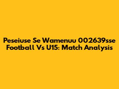 Peseiuse Se Wamenuu 002639sse Football Vs U15: Match Analysis
