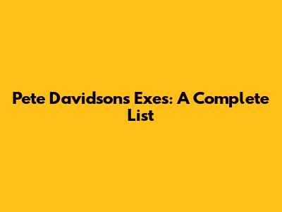 Pete Davidson's Exes: A Complete List