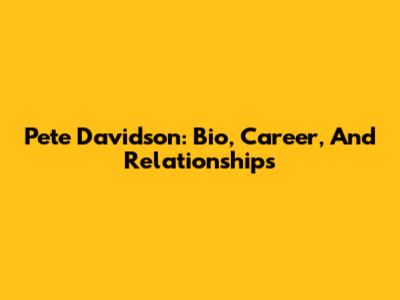 Pete Davidson: Bio, Career, And Relationships