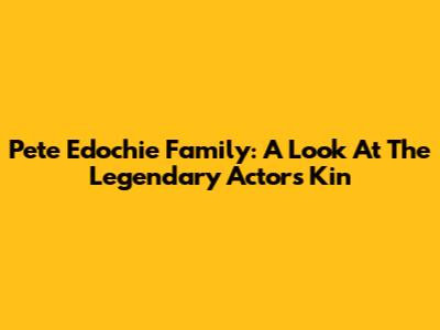 Pete Edochie Family: A Look At The Legendary Actor's Kin